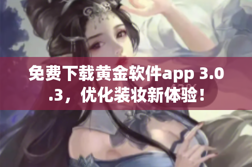 免费下载黄金软件app 3.0.3，优化装妆新体验！
