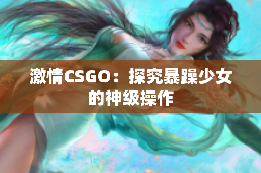 激情CSGO：探究暴躁少女的神级操作