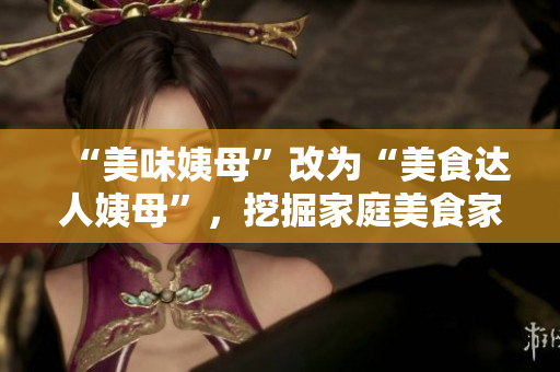 “美味姨母”改为“美食达人姨母”，挖掘家庭美食家的烹饪技巧。