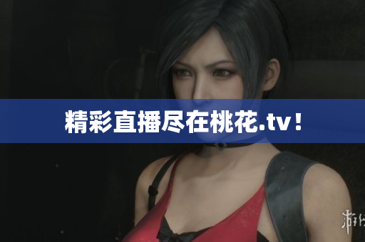 精彩直播尽在桃花.tv！