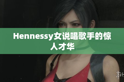 Hennessy女说唱歌手的惊人才华