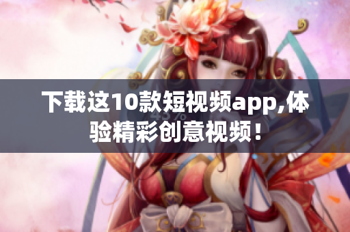 下载这10款短视频app,体验精彩创意视频！