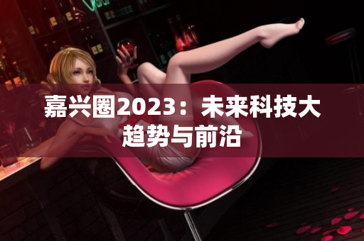 嘉兴圈2023：未来科技大趋势与前沿