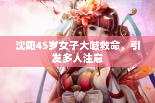 沈阳45岁女子大喊救命，引发多人注意