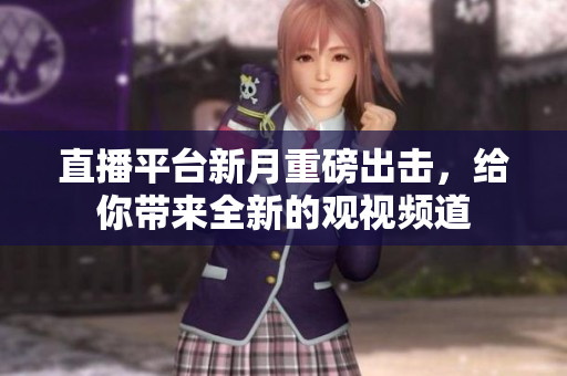 直播平台新月重磅出击，给你带来全新的观视频道