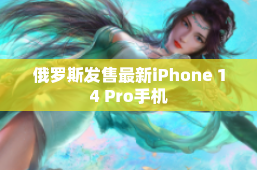 俄罗斯发售最新iPhone 14 Pro手机