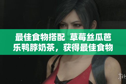 最佳食物搭配  草莓丝瓜芭乐鸭脖奶茶，获得最佳食物体验