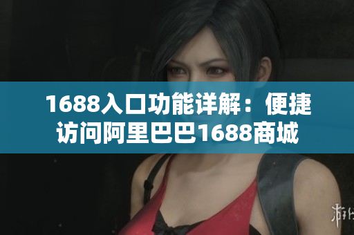 1688入口功能详解：便捷访问阿里巴巴1688商城