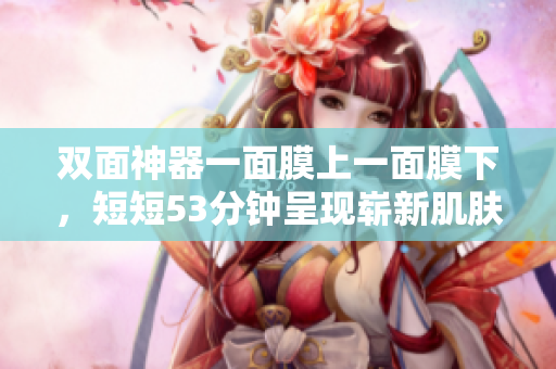 双面神器一面膜上一面膜下，短短53分钟呈现崭新肌肤
