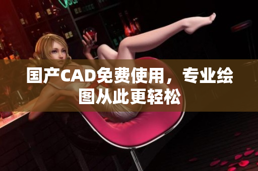 国产CAD免费使用，专业绘图从此更轻松