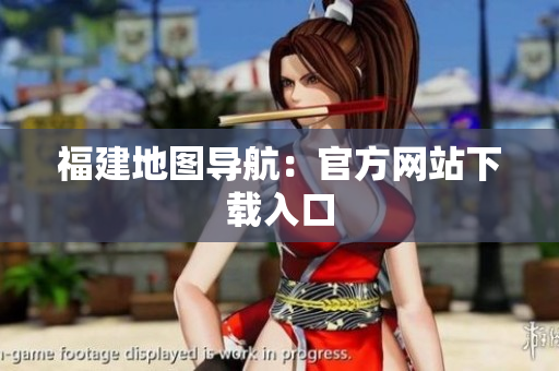 福建地图导航：官方网站下载入口