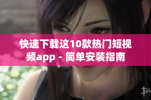 快速下载这10款热门短视频app - 简单安装指南