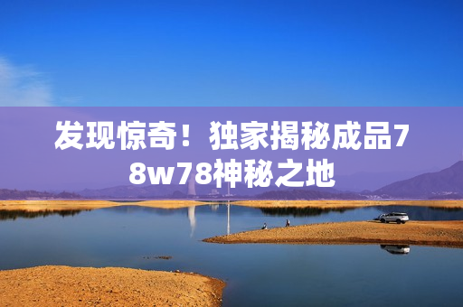 发现惊奇！独家揭秘成品78w78神秘之地