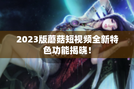 2023版蘑菇短视频全新特色功能揭晓！